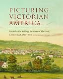 Picturing Victorian America : prints by the Kellogg brothers of Hartford, Connecticut, 1830-1880
