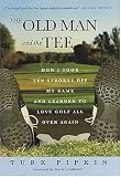 The Old Man and the Tee: How I Took Ten Strokes Off My Game and Learned to Love Golf All Over Again