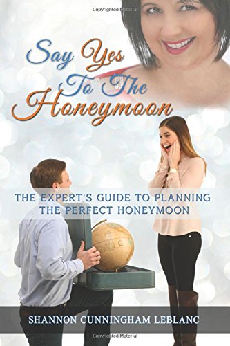 Say Yes to the Honeymoon: The Experts Guide to Planning the Perfect Honeymoon, by Shannon Cunningham LeBlanc