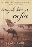 Setting the Desert on Fire: T.E. Lawrence and Britain`s Secret War in Arabia, 1916-18