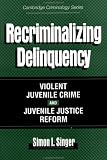 Recriminalizing Delinquency: Violent Juvenile Crime and Juvenile Justice Reform (Cambridge Studies in Criminology)