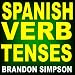 Spanish Verb Tenses: How to Conjugate Spanish Verbs, Perfecting Your Mastery of Spanish Verbs in all the Tenses (Present, Past, and Future) and Moods (Indicative, Subjunctive, and Conditional)