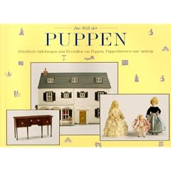 Die Welt der Puppen - Detaillierte Anleitungen zum Herstellen von Puppen, Puppenh�usern und -m�beln