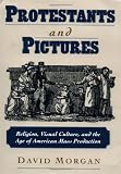 Protestants and Pictures: Religion, Visual Culture, and the Age of American Mass Production
