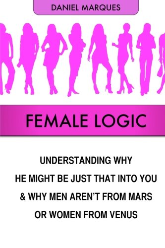 Female Logic: Understanding why He might be just that Into You and why Men aren't from Mars or Women from Venus