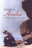 Making Avonlea : L.M. Montgomery And Popular Culture