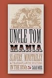 Uncle Tom Mania: Slavery, Minstrelsy, And Transatlantic Culture In The 1850s
