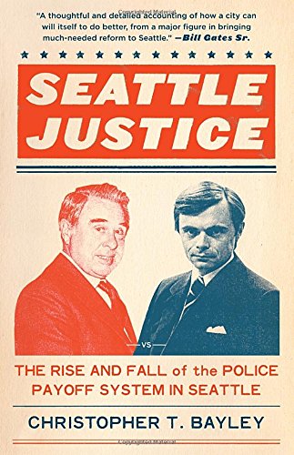 Seattle Justice: The Rise and Fall of the Police Payoff System in Seattle, by Christopher T. Bayley