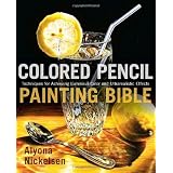 Colored Pencil Painting Bible: Techniques for Achieving Luminous Color and Ultrarealistic Effects