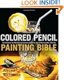 Colored Pencil Painting Bible: Techniques for Achieving Luminous Color and Ultrarealistic Effects