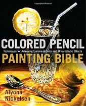 Colored Pencil Painting Bible: Techniques for Achieving Luminous Color and Ultra-Realistic Effects