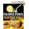 Colored Pencil Painting Bible: Techniques for Achieving Luminous Color and Ultra-realistic Effects