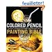 Colored Pencil Painting Bible: Techniques for Achieving Luminous Color and Ultrarealistic Effects