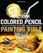 Colored Pencil Painting Bible: Techniques for Achieving Luminous Color and Ultra-Realistic Effects