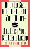 How To Get All The Credit You Want And Erase Your Bad Credit Record: And Erase Your Bad Credit Record