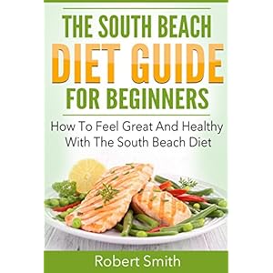 South Beach Diet: The South Beach Diet Guide For Beginners: How To Feel Great And Healthy With The South Beach Diet