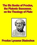 The Six Books of Proclus, the Platonic Successor, on the Theology of Plato; VOLUME I.