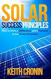 Solar Success Principles: How to Make a Difference and a Fortune in the Green Economy (Volume 1)