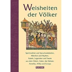Weisheiten der V�lker: Sprichw�rter und Spruchweisheiten, M�rchen und Mythen, Fabeln, Legenden und Poesie aus dem Orient, Asien, der S�dsee, Amerika, Afrika und Europa