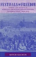 FESTIVALS OF FREEDOM: Memory And Meaning in African American Emancipation Celebrations, 1808-1915
