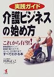 実践ガイド 介護ビジネスの始め方―これから有望!事業運営ポイント、事業計画の立て方、法人化・会社設立まですべてわかる本 (KOU BUSINESS)
