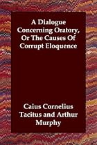 A Dialogue Concerning Oratory, Or The Causes Of Corrupt Eloquence