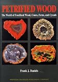 Petrified Wood: The World of Fossilized Wood, Cones, Ferns, and Cycads