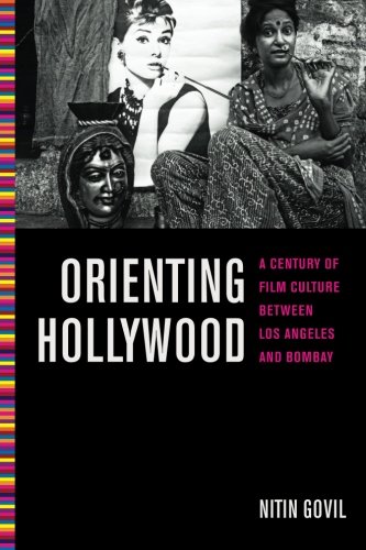 Orienting Hollywood: A Century of Film Culture between Los Angeles and Bombay (Critical Cultural Communication)