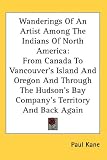 Wanderings of an Artist Among the Indians of North America: From Canada to Vancouver's Island and Oregon and Through the Hudson's Bay Company's Territ