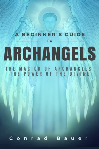 A Beginner's Guide to Archangels: The Magick of Archangels:  the Power of the Divine, by Conrad Bauer