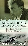 Now All Roads Lead to France: The Last Years of Edward Thomas