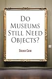 Do Museums Still Need Objects? (The Arts and Intellectual Life in Modern America)