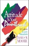 Attitude Is Your Paintbrush: It Colors Every Situation