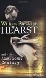 William Randolph Hearst and the American Century (Makers of the Media)