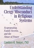 Understanding Clergy Misconduct in Religious Systems: Scapegoating, Family Secrets, and the Abuse of Power (Haworth Pastoral Press)