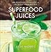 Superfood Juices: 100 Delicious, Energizing & Nutrient-Dense Recipes