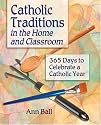 Catholic Traditions In The Home And Classrooms: 365 Days To Celebrate A Catholic Year