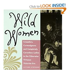 Wild Women: Crusaders, Curmudgeons, and Completely Corsetless Ladies in the Otherwise Virtuous Victorian Era