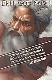 Free God Now!: How to Liberate Yourself from Old Time Religion & Just Maybe Save the World (Volume 1)