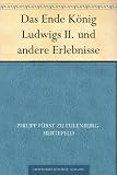 Das Ende K&ouml;nig Ludwigs II - und andere Erlebnisse - Philipp F&uuml;rst zu Eulenburg-Hertefeld