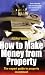 How to Make Money from Property: Discover Your Own Profitable Opportunities in the Property Market