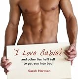 I Love Babies!: And Other Lies He'll Tell You to Get You into Bed