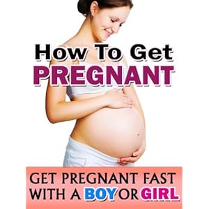 How To Get Pregnant: Get Pregnant Fast The Natural Way With A Boy Or Girl