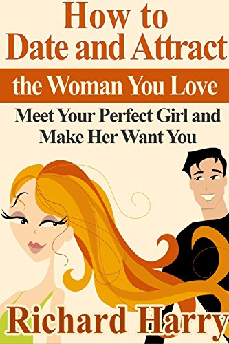 how to date and attract the woman you love meet your perfect girl and make her want you