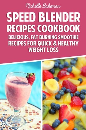 Speed Blender Recipes Cookbook: Delicious, Fat Burning Smoothie Recipes for Quick & Healthy Weight Loss