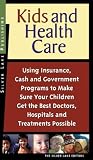 Kids and Health Care: Using Insurance, Cash and Government Programs to Make Sure Your Children Get the Best Doctors, Hospitals and Treatments Possible