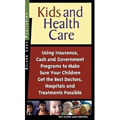 Kids and Health Care: Using Insurance, Cash and Government Programs to Make Sure Your Children Get the Best Doctors, Hospitals and Treatments Possible