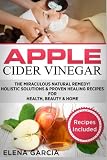 Apple Cider Vinegar: The Miraculous Natural Remedy!: Holistic Solutions & Proven Healing Recipes for Health, Beauty and Home (DIY, Health, Beauty, Holistic, Spa, Natural Remedies) (Volume 2)