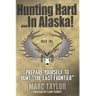 Hunting Hard: In Alaska! Prepare Yourself To Hunt The Last Frontier by  Marc Taylor