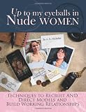 Up to My Eyeballs in Nude Women: Techniques to Recruit and Direct Models, and Build Working Relationships.
